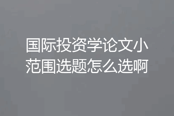 国际投资学论文小范围选题怎么选啊