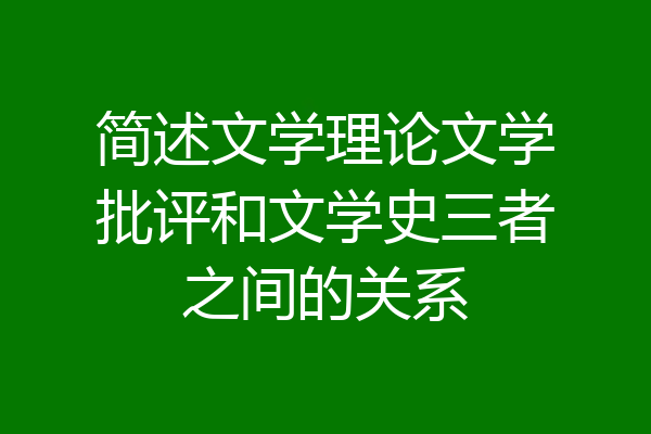 简述文学理论文学批评和文学史三者之间的关系