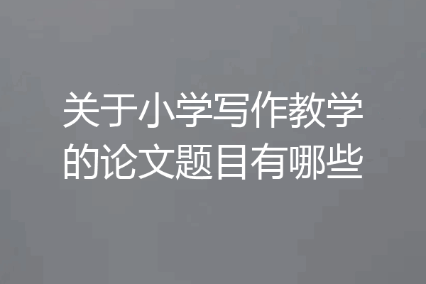 关于小学写作教学的论文题目有哪些