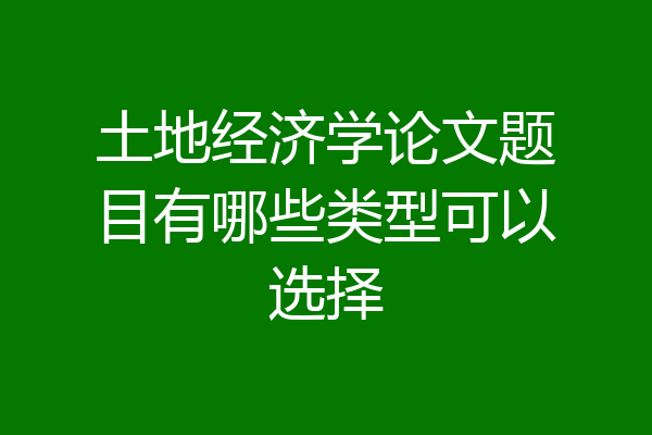 土地经济学论文题目有哪些类型可以选择