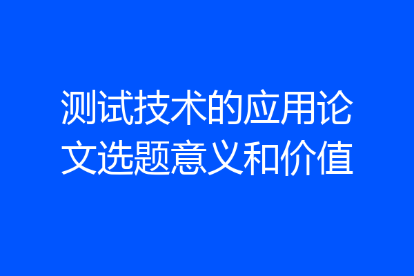 测试技术的应用论文选题意义和价值