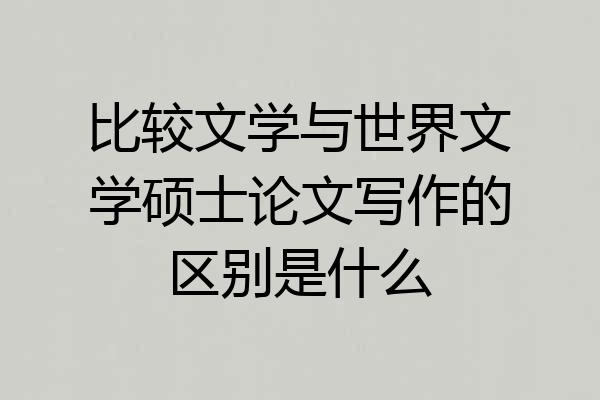比较文学与世界文学硕士论文写作的区别是什么