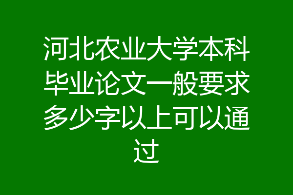 河北农业大学本科毕业论文一般要求多少字以上可以通过