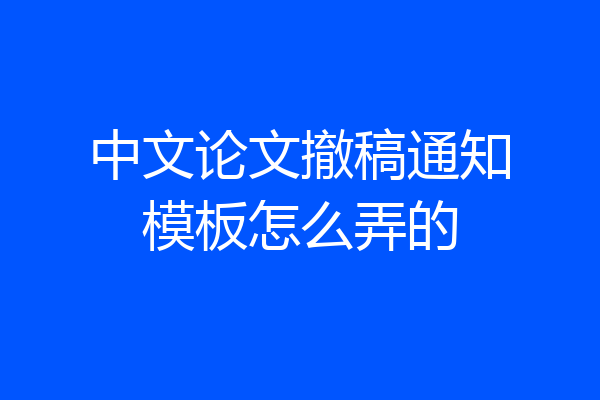 中文论文撤稿通知模板怎么弄的