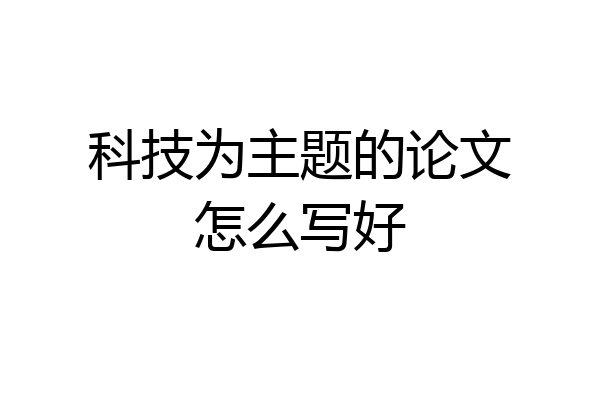 科技为主题的论文怎么写好