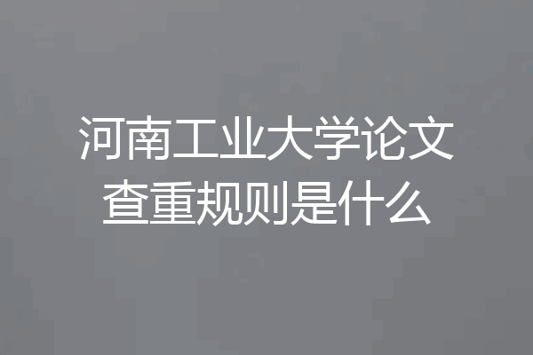 河南工业大学论文查重规则是什么