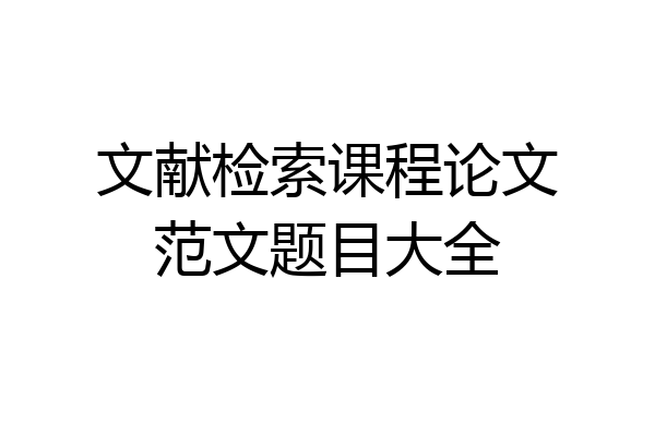 文献检索课程论文范文题目大全