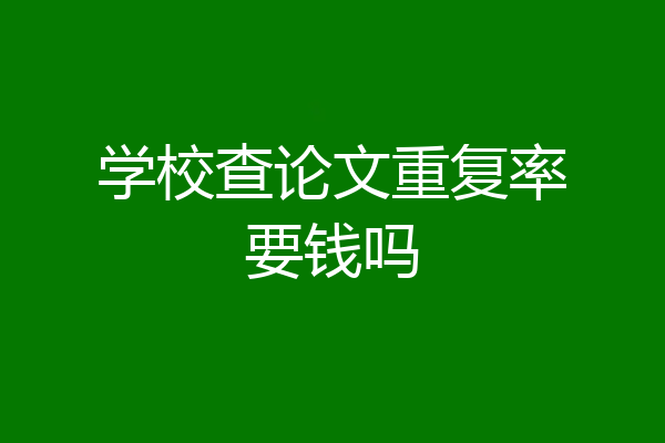 学校查论文重复率要钱吗