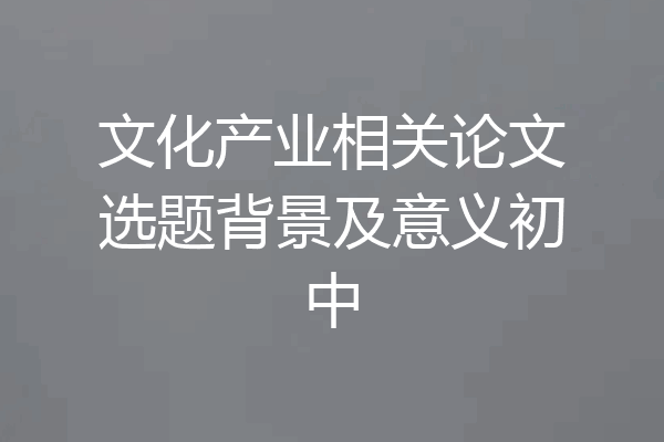 文化产业相关论文选题背景及意义初中