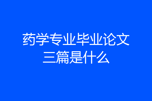 药学专业毕业论文三篇是什么