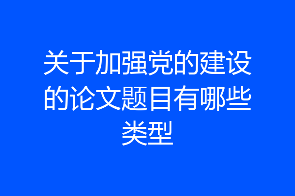 关于加强党的建设的论文题目有哪些类型