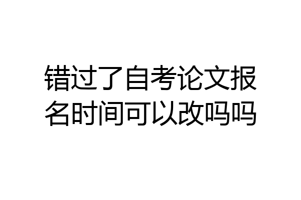 错过了自考论文报名时间可以改吗吗