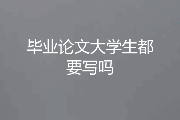 毕业论文大学生都要写吗