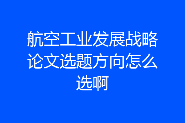 航空工业发展战略论文选题方向怎么选啊