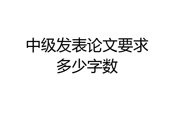 中级发表论文要求多少字数