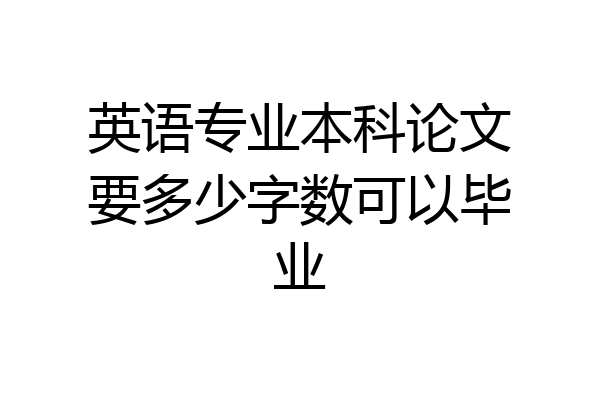 英语专业本科论文要多少字数可以毕业