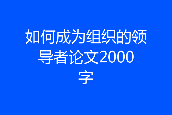 如何成为组织的领导者论文2000字