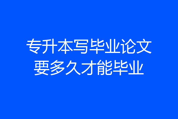 专升本写毕业论文要多久才能毕业