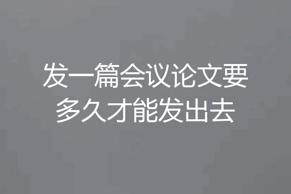 发一篇会议论文要多久才能发出去