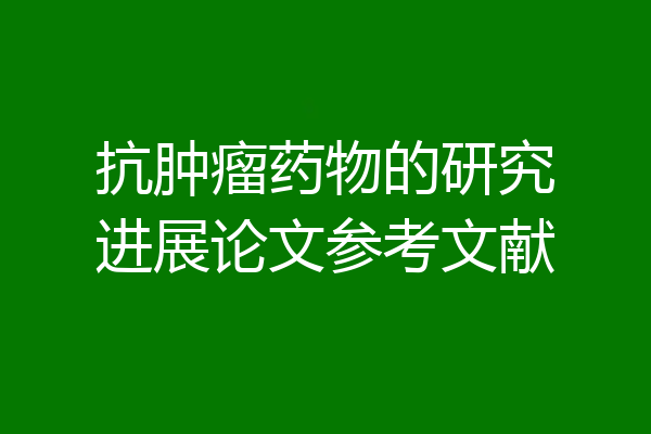 抗肿瘤药物的研究进展论文参考文献