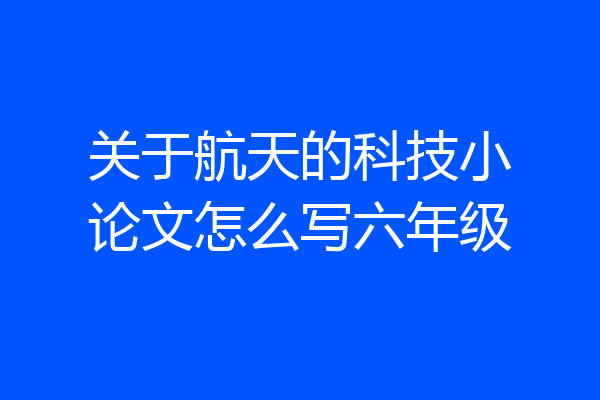 关于航天的科技小论文怎么写六年级