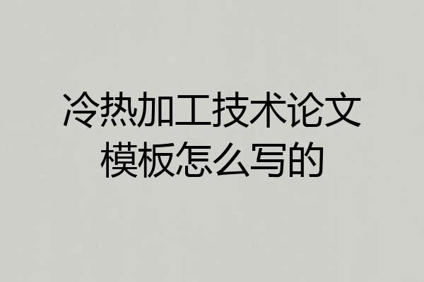 冷热加工技术论文模板怎么写的