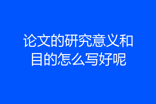 论文的研究意义和目的怎么写好呢
