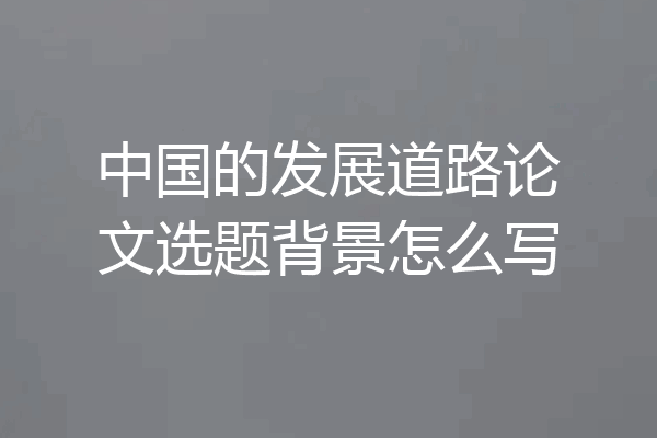 中国的发展道路论文选题背景怎么写
