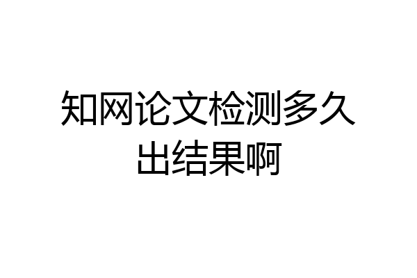 知网论文检测多久出结果啊