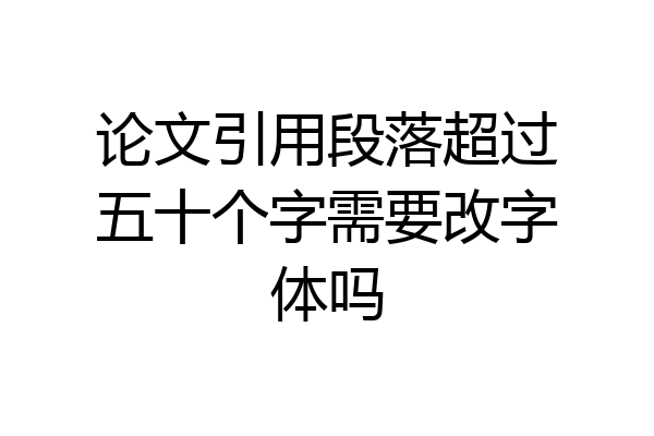 论文引用段落超过五十个字需要改字体吗
