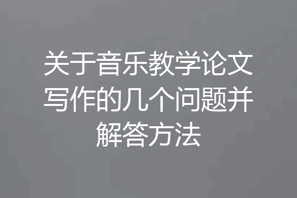 关于音乐教学论文写作的几个问题并解答方法