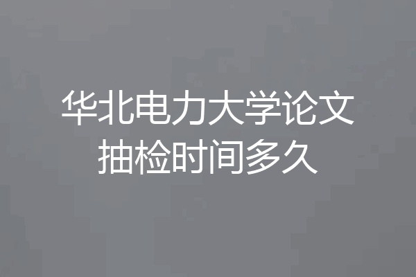华北电力大学论文抽检时间多久