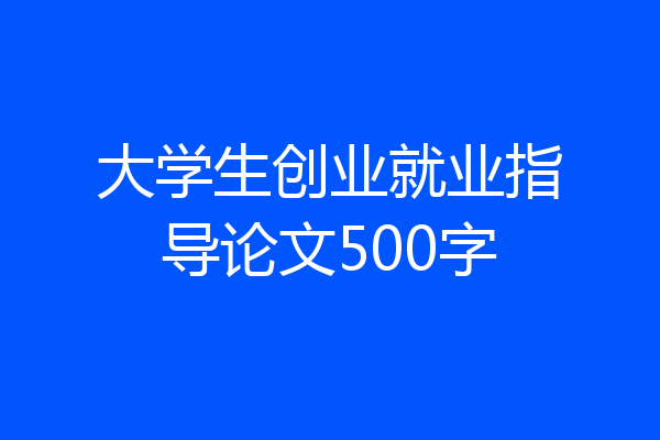 大学生创业就业指导论文500字