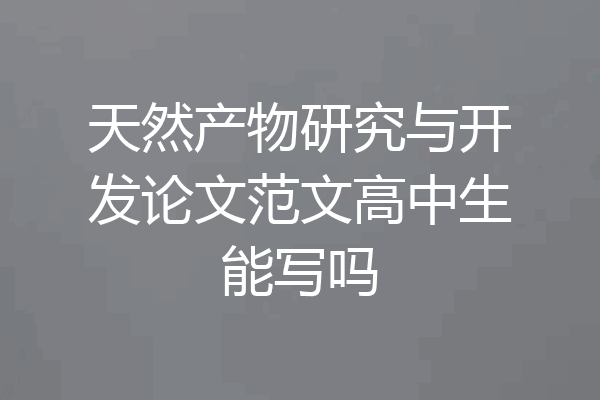 天然产物研究与开发论文范文高中生能写吗