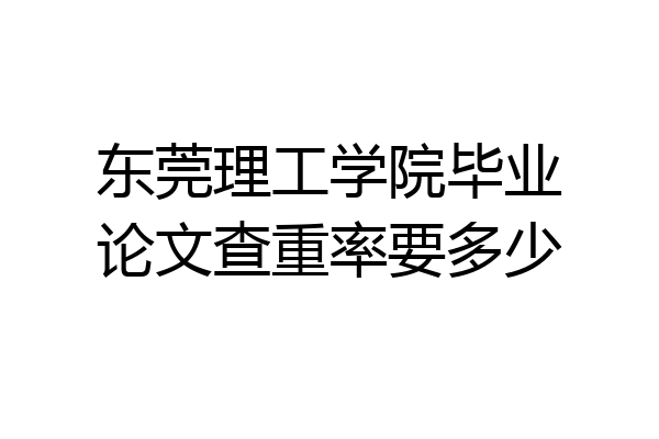 东莞理工学院毕业论文查重率要多少