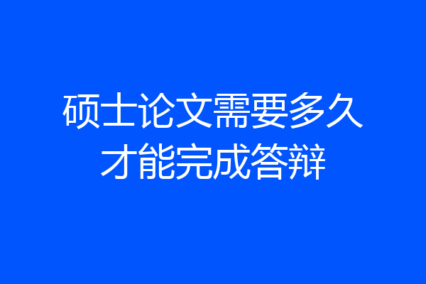 硕士论文需要多久才能完成答辩