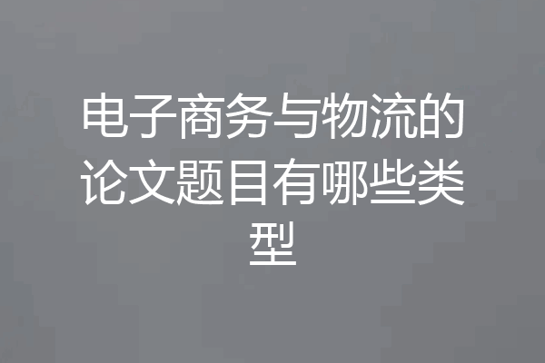 电子商务与物流的论文题目有哪些类型