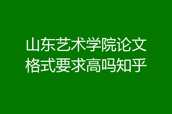 山东艺术学院论文格式要求高吗知乎