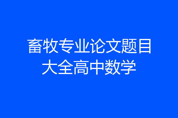 畜牧专业论文题目大全高中数学