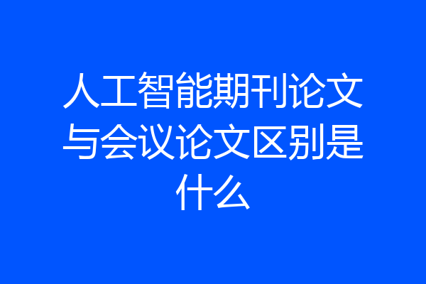 人工智能期刊论文与会议论文区别是什么