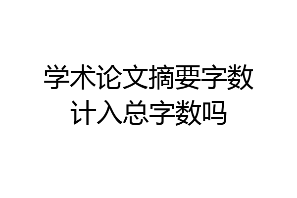 学术论文摘要字数计入总字数吗