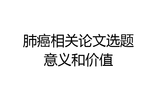 肺癌相关论文选题意义和价值