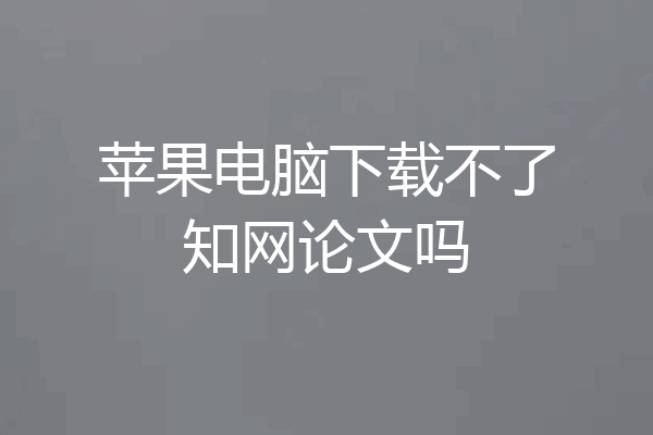 苹果电脑下载不了知网论文吗