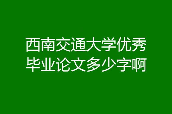 西南交通大学优秀毕业论文多少字啊