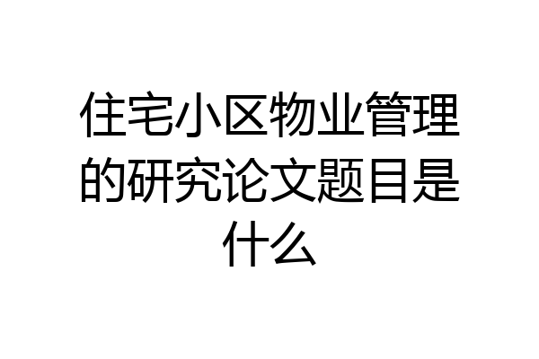 住宅小区物业管理的研究论文题目是什么