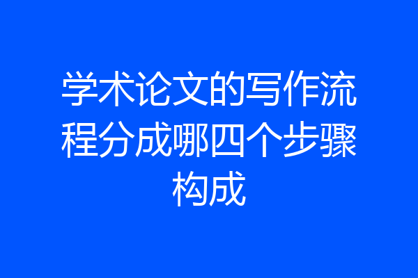 学术论文的写作流程分成哪四个步骤构成