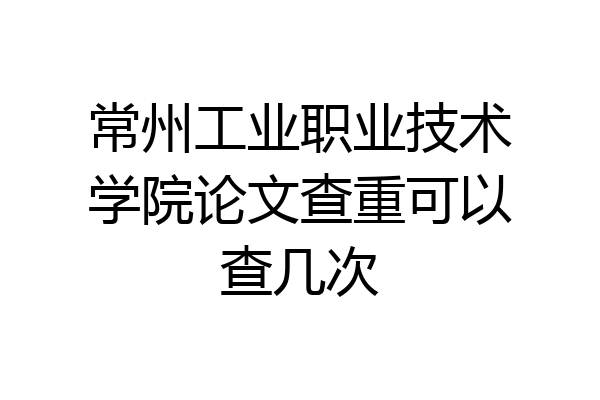 常州工业职业技术学院论文查重可以查几次
