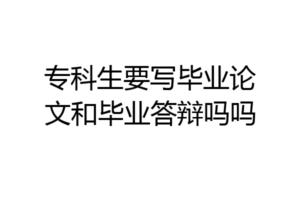 专科生要写毕业论文和毕业答辩吗吗