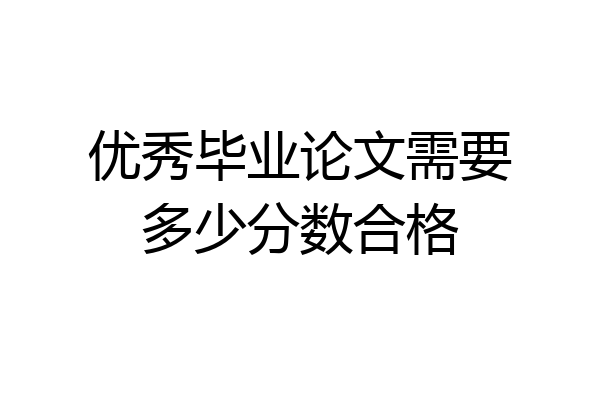 优秀毕业论文需要多少分数合格