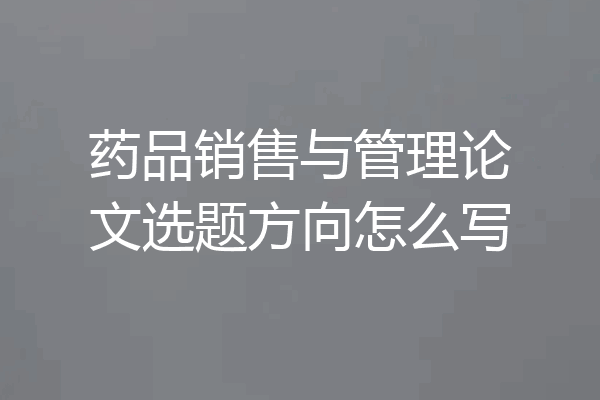药品销售与管理论文选题方向怎么写